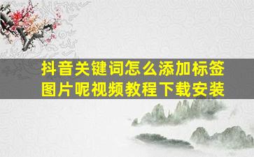 抖音关键词怎么添加标签图片呢视频教程下载安装