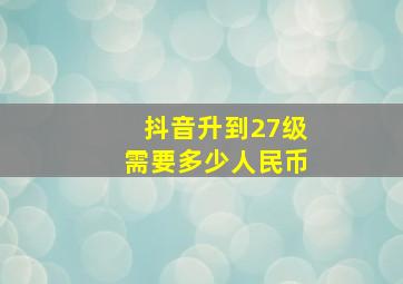 抖音升到27级需要多少人民币