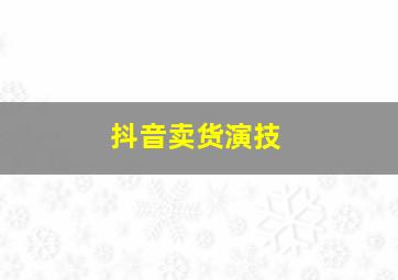 抖音卖货演技