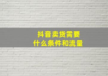 抖音卖货需要什么条件和流量