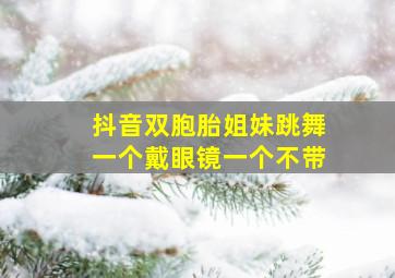 抖音双胞胎姐妹跳舞一个戴眼镜一个不带