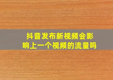 抖音发布新视频会影响上一个视频的流量吗