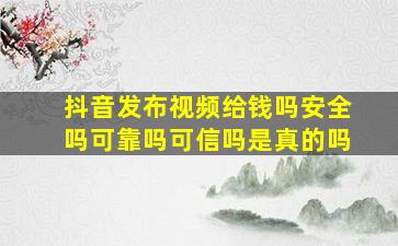 抖音发布视频给钱吗安全吗可靠吗可信吗是真的吗