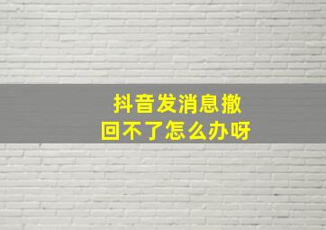 抖音发消息撤回不了怎么办呀