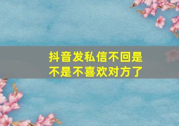 抖音发私信不回是不是不喜欢对方了