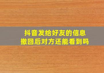 抖音发给好友的信息撤回后对方还能看到吗