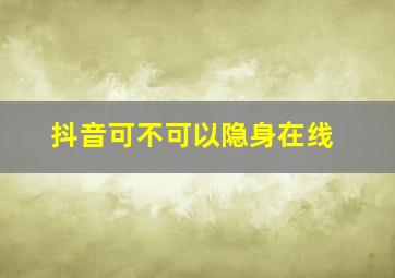 抖音可不可以隐身在线