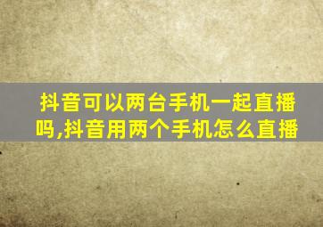 抖音可以两台手机一起直播吗,抖音用两个手机怎么直播