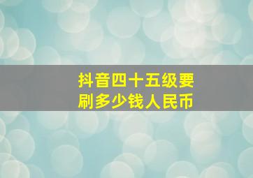 抖音四十五级要刷多少钱人民币