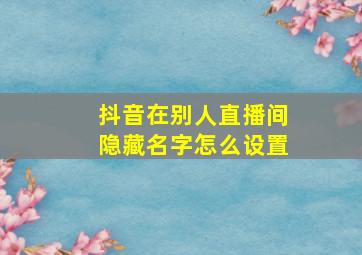 抖音在别人直播间隐藏名字怎么设置