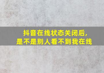 抖音在线状态关闭后,是不是别人看不到我在线