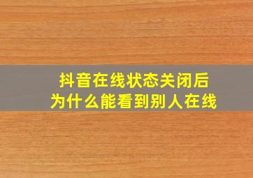 抖音在线状态关闭后为什么能看到别人在线