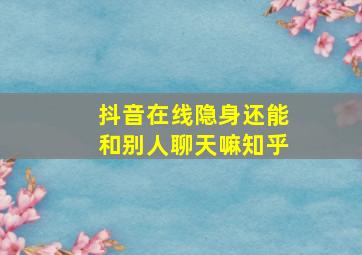 抖音在线隐身还能和别人聊天嘛知乎