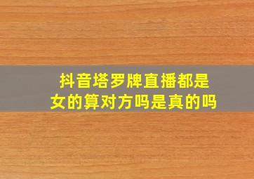 抖音塔罗牌直播都是女的算对方吗是真的吗