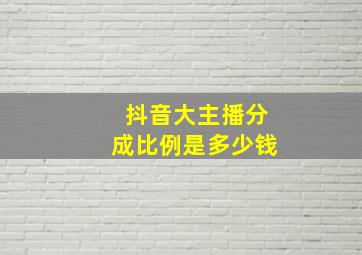 抖音大主播分成比例是多少钱