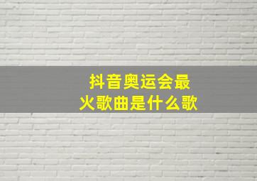 抖音奥运会最火歌曲是什么歌