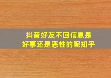 抖音好友不回信息是好事还是恶性的呢知乎