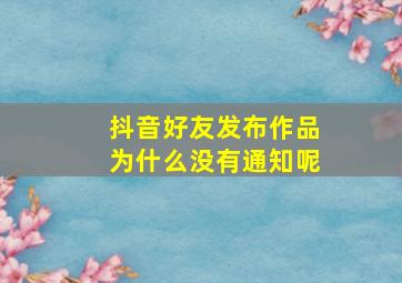 抖音好友发布作品为什么没有通知呢