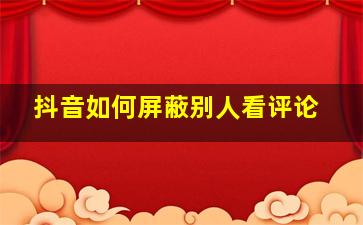 抖音如何屏蔽别人看评论