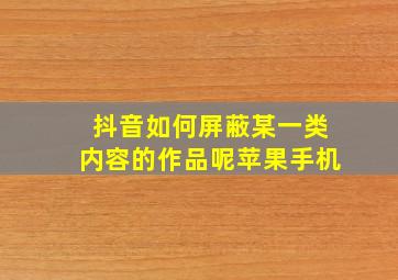 抖音如何屏蔽某一类内容的作品呢苹果手机