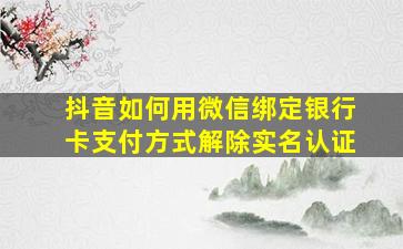 抖音如何用微信绑定银行卡支付方式解除实名认证