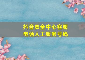 抖音安全中心客服电话人工服务号码