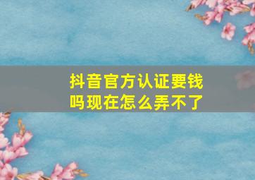 抖音官方认证要钱吗现在怎么弄不了