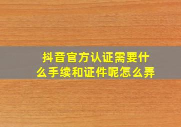 抖音官方认证需要什么手续和证件呢怎么弄