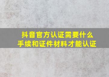 抖音官方认证需要什么手续和证件材料才能认证