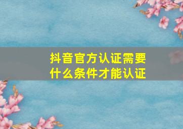 抖音官方认证需要什么条件才能认证