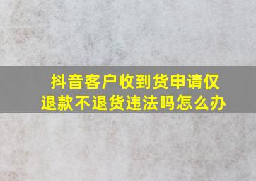 抖音客户收到货申请仅退款不退货违法吗怎么办