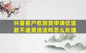 抖音客户收到货申请仅退款不退货违法吗怎么处理