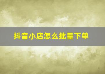 抖音小店怎么批量下单