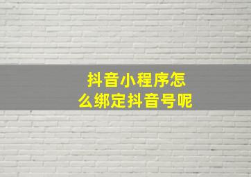 抖音小程序怎么绑定抖音号呢