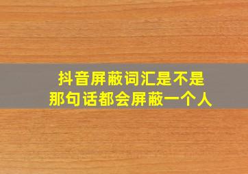 抖音屏蔽词汇是不是那句话都会屏蔽一个人