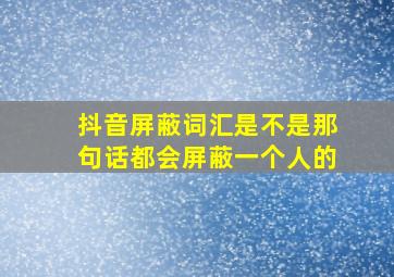 抖音屏蔽词汇是不是那句话都会屏蔽一个人的