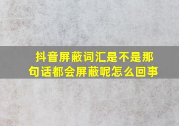 抖音屏蔽词汇是不是那句话都会屏蔽呢怎么回事