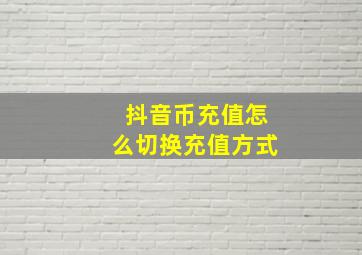 抖音币充值怎么切换充值方式