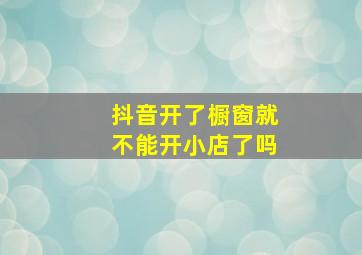 抖音开了橱窗就不能开小店了吗