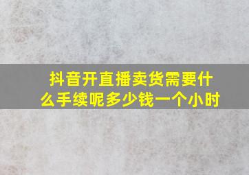 抖音开直播卖货需要什么手续呢多少钱一个小时