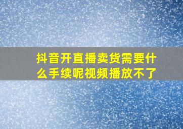 抖音开直播卖货需要什么手续呢视频播放不了