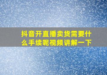 抖音开直播卖货需要什么手续呢视频讲解一下