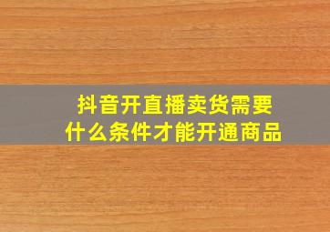 抖音开直播卖货需要什么条件才能开通商品