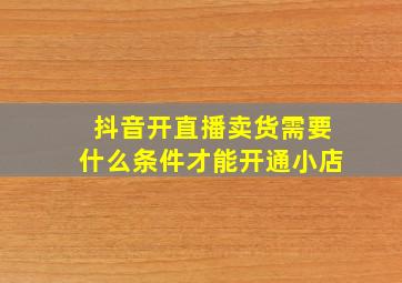 抖音开直播卖货需要什么条件才能开通小店