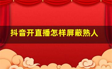 抖音开直播怎样屏蔽熟人