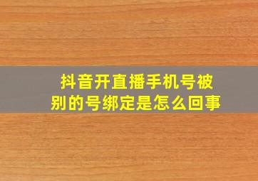 抖音开直播手机号被别的号绑定是怎么回事