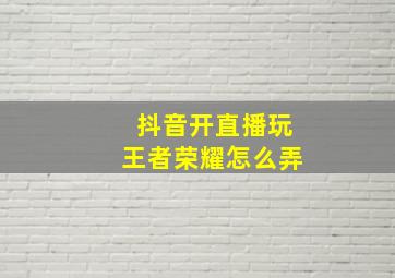 抖音开直播玩王者荣耀怎么弄