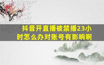 抖音开直播被禁播23小时怎么办对账号有影响啊