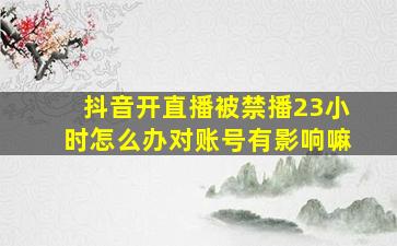 抖音开直播被禁播23小时怎么办对账号有影响嘛