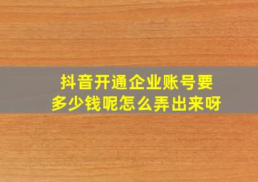 抖音开通企业账号要多少钱呢怎么弄出来呀